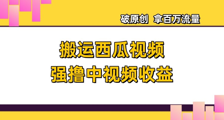 搬运西瓜视频强撸中视频收益，日赚600+破原创，拿百万流量【揭秘】-瀚海资源库