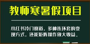 小红书冷门赛道，教师寒暑假项目，多种连环套的变现方式，还能矩阵操作放大收益【揭秘】-瀚海资源库