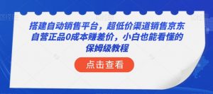 搭建自动销售平台，超低价渠道销售京东自营正品0成本赚差价，小白也能看懂的保姆级教程【揭秘】-瀚海资源库