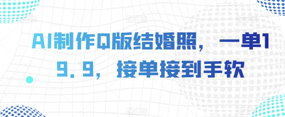AI制作Q版结婚照，一单19.9，接单接到手软【揭秘】-瀚海资源库