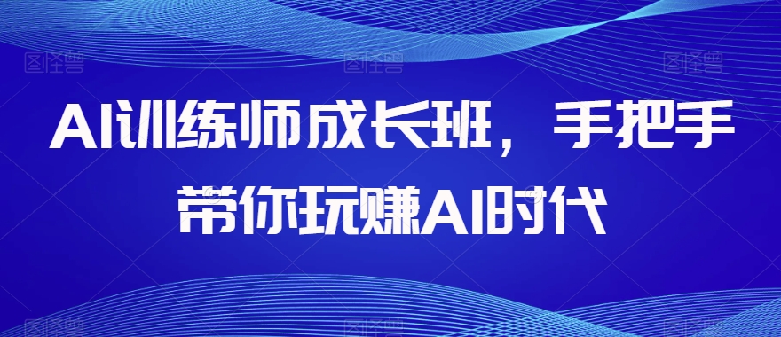 AI训练师成长班，手把手带你玩赚AI时代-瀚海资源库