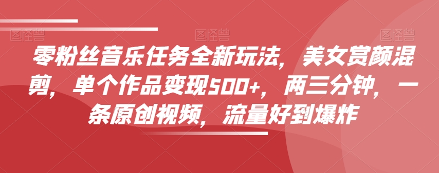 零粉丝音乐任务全新玩法，美女赏颜混剪，单个作品变现500+，两三分钟，一条原创视频，流量好到爆炸-瀚海资源库