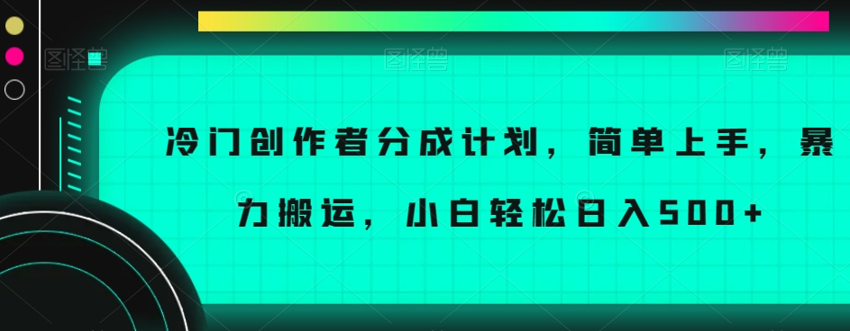冷门创作者分成计划，简单上手，暴力搬运，小白轻松日入500+【揭秘】-瀚海资源库
