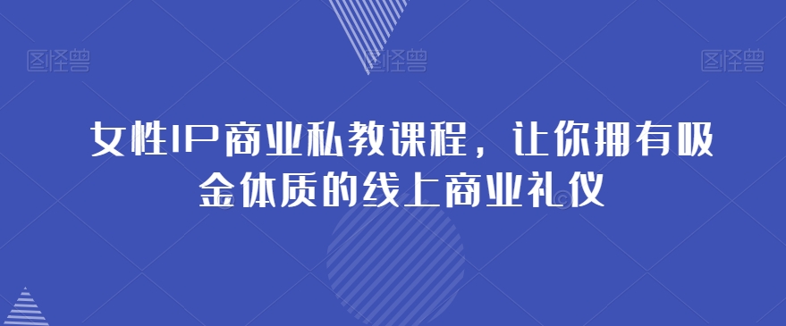 女性IP商业私教课程，让你拥有吸金体质的线上商业礼仪-瀚海资源库