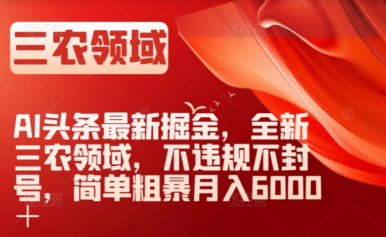 AI头条最新掘金，全新三农领域，不违规不封号，简单粗暴月入6000＋【揭秘】-瀚海资源库