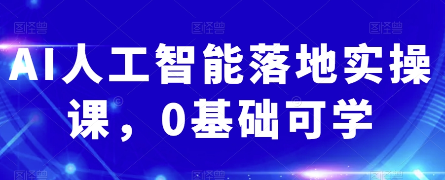 AI人工智能落地实操课，0基础可学-瀚海资源库