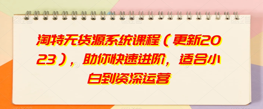 淘特无货源系统课程（更新2023），助你快速进阶，适合小白到资深运营-瀚海资源库
