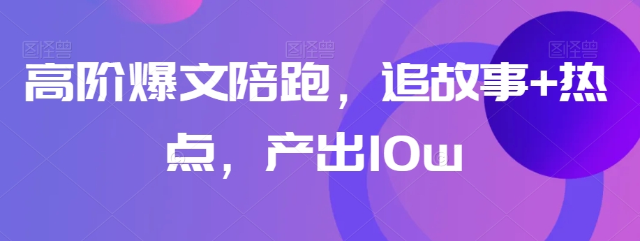 高阶爆文陪跑，追故事+热点，产出10w+-瀚海资源库