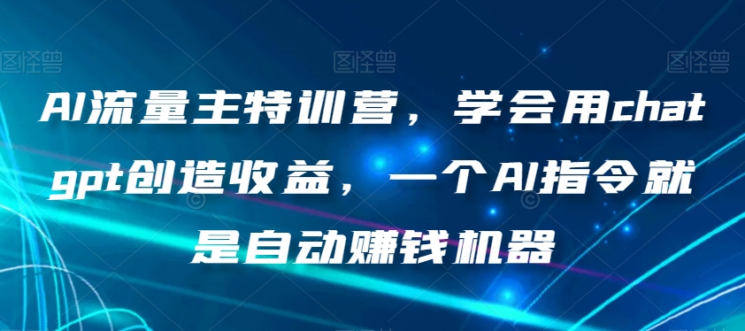 AI流量主特训营，学会用chatgpt创造收益，一个AI指令就是自动赚钱机器-瀚海资源库