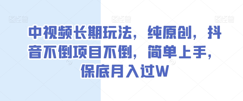 中视频长期玩法，纯原创，抖音不倒项目不倒，简单上手，保底月入过W【揭秘】-瀚海资源库