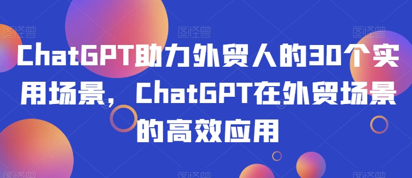 ChatGPT助力外贸人的30个实用场景，ChatGPT在外贸场景的高效应用-瀚海资源库