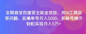 全网首发百度答主吸金变现，用AI工具回答问题，实操单号月入5000，多账号操作轻松实现月入5万+【揭秘】-瀚海资源库
