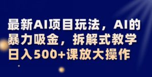 最新AI项目玩法，AI的暴力吸金，拆解式教学，日入500+可放大操作【揭秘】-瀚海资源库