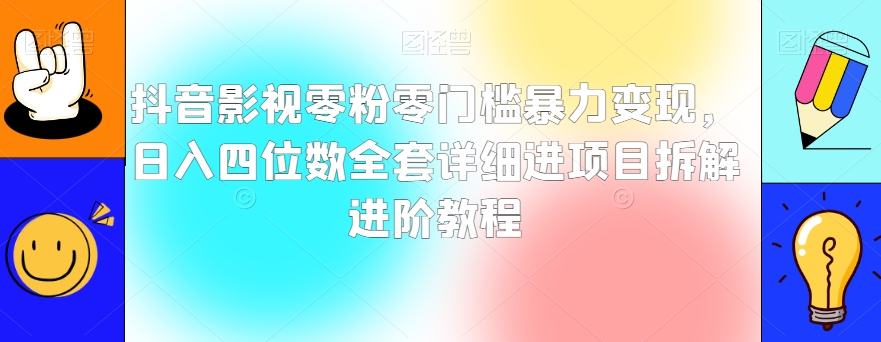 抖音影视零粉零门槛暴力变现，日入四位数全套详细进项目拆解进阶教程【揭秘】-瀚海资源库