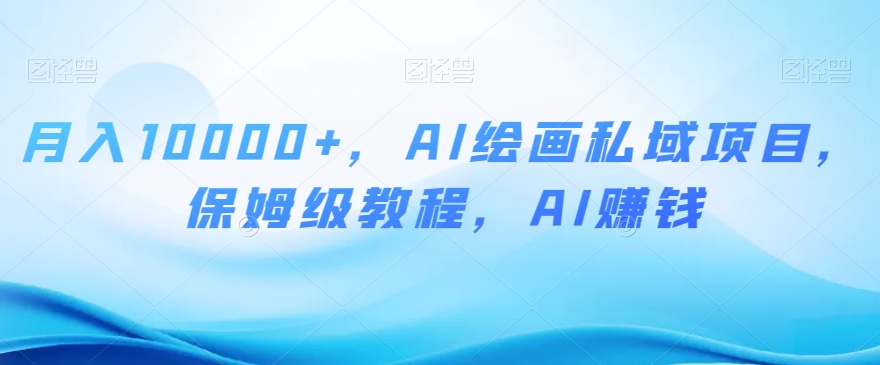 月入10000+，AI绘画私域项目，保姆级教程，AI赚钱【揭秘】-瀚海资源库