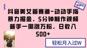 抖音美女新赛道-动动手指暴力掘金，5分钟制作视频，新手一周涨万粉，日收入500+【揭秘】-瀚海资源库