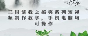 三国演我之搞笑系列短视频制作教学,手机电脑均可操作-瀚海资源库