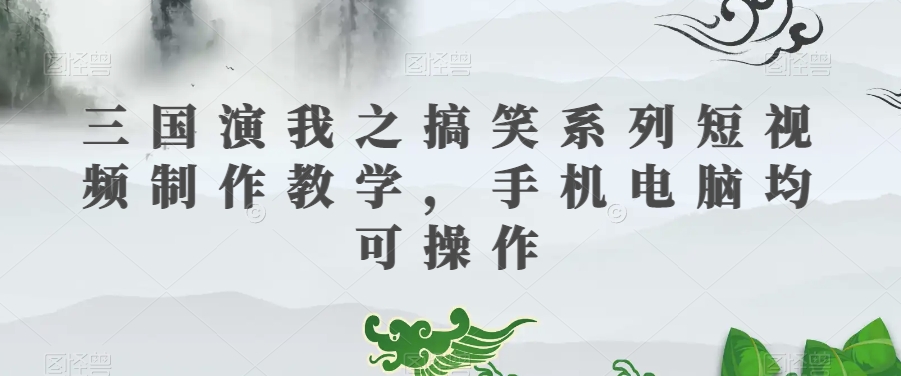 三国演我之搞笑系列短视频制作教学，手机电脑均可操作-瀚海资源库