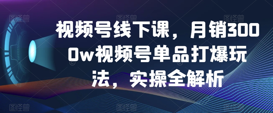 视频号线下课，月销3000w视频号单品打爆玩法，实操全解析-瀚海资源库