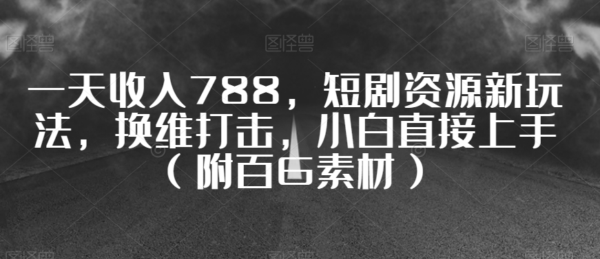 一天收入788，短剧资源新玩法，换维打击，小白直接上手（附百G素材）【揭秘】-瀚海资源库