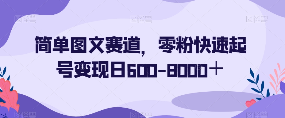 简单图文赛道，零粉快速起号变现日600-8000＋-瀚海资源库