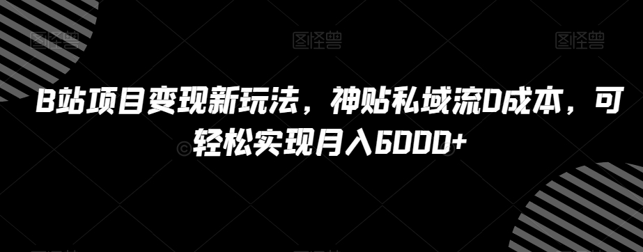 B站项目变现新玩法，神贴私域流0成本，可轻松实现月入6000+【揭秘】-瀚海资源库