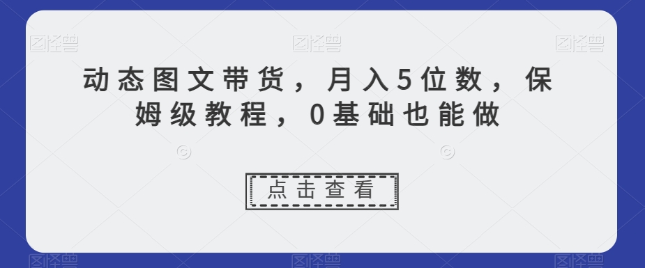 动态图文带货，月入5位数，保姆级教程，0基础也能做【揭秘】-瀚海资源库