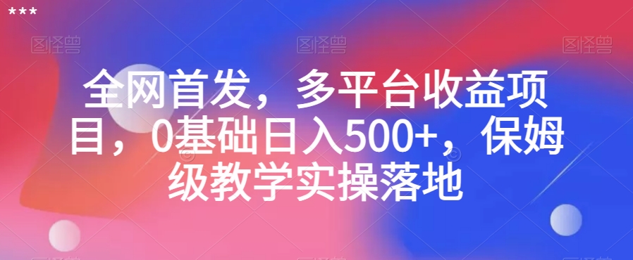 全网首发，多平台收益项目，0基础日入500+，保姆级教学实操落地【揭秘】-瀚海资源库