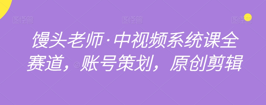 馒头老师·中视频系统课全赛道，账号策划，原创剪辑-瀚海资源库