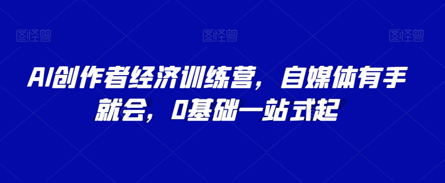 AI创作者经济训练营，自媒体有手就会，0基础一站式起-瀚海资源库