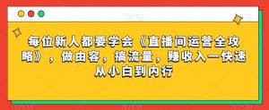 每位新人都要学会《直播间运营全攻略》，做由容，搞流量，赚收入一快速从小白到内行-瀚海资源库