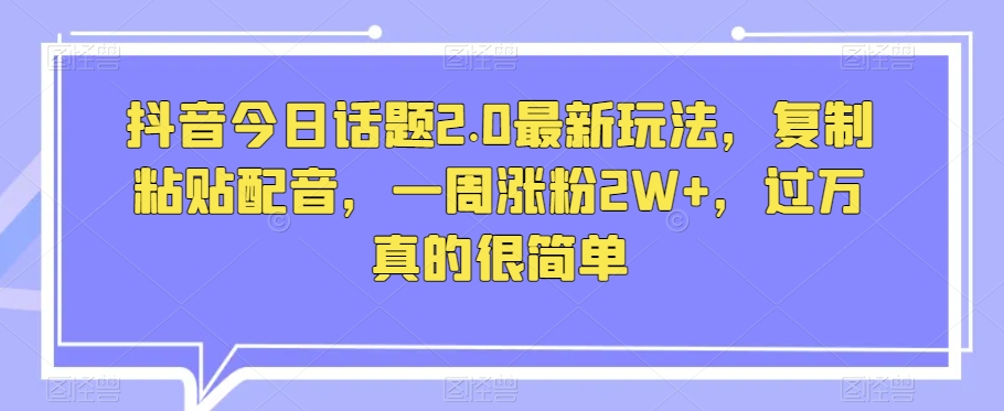 抖音今日话题2.0最新玩法，复制粘贴配音，一周涨粉2W+，过万真的很简单-瀚海资源库