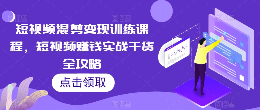 短视频混剪变现训练课程，短视频赚钱实战干货全攻略-瀚海资源库