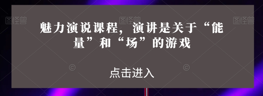 魅力演说课程，演讲是关于“能量”和“场”的游戏-瀚海资源库