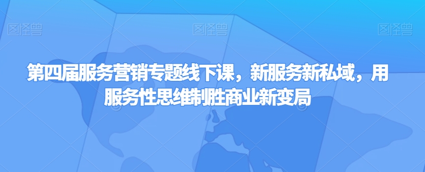 第四届服务营销专题线下课，新服务新私域，用服务性思维制胜商业新变局-瀚海资源库