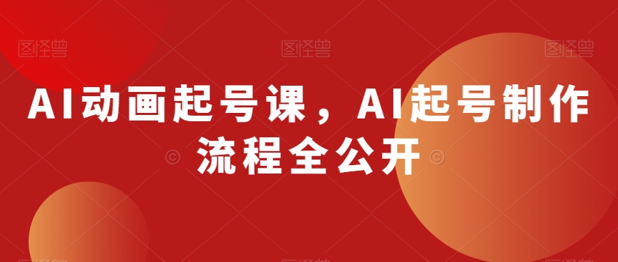 AI动画起号课，AI起号制作流程全公开-瀚海资源库