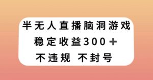 半无人直播脑洞小游戏，每天收入300+，保姆式教学小白轻松上手【揭秘】-瀚海资源库