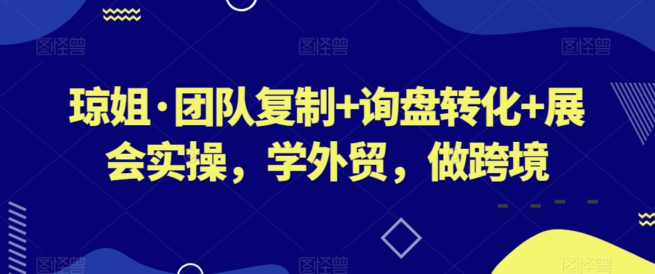 琼姐·团队复制+询盘转化+展会实操，学外贸，做跨境-瀚海资源库