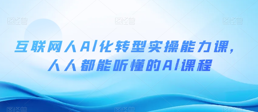 互联网人Al化转型实操能力课，人人都能听懂的Al课程-瀚海资源库