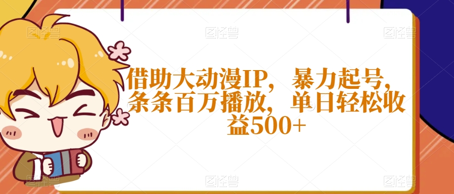 借助大动漫IP，暴力起号，条条百万播放，单日轻松收益500+【揭秘】-瀚海资源库