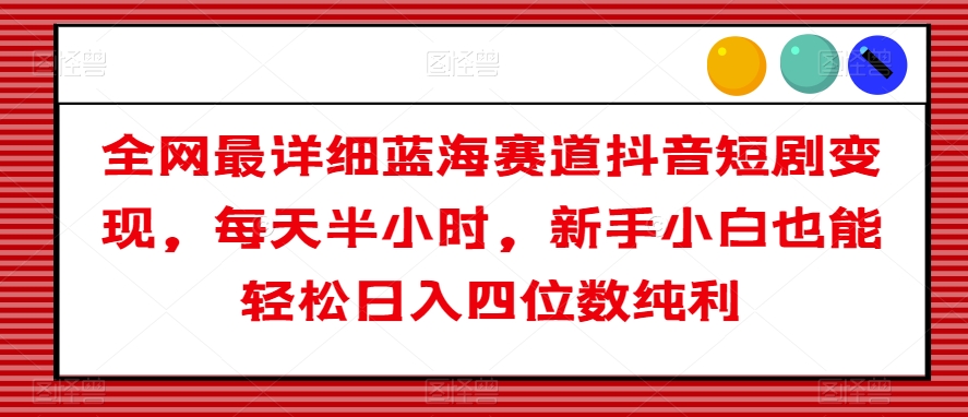 全网最详细蓝海赛道抖音短剧变现，每天半小时，新手小白也能轻松日入四位数纯利【揭秘】-瀚海资源库