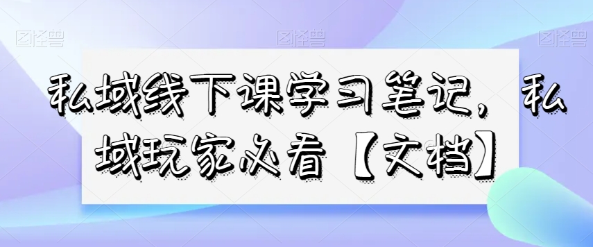 私域线下课学习笔记，​私域玩家必看【文档】-瀚海资源库