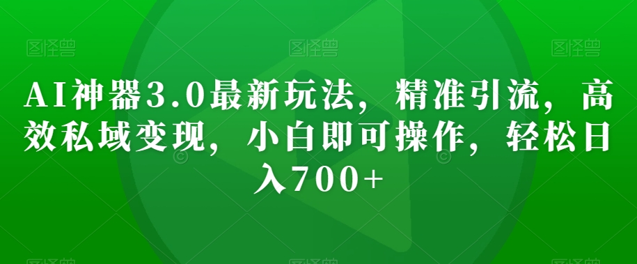 AI神器3.0最新玩法，精准引流，高效私域变现，小白即可操作，轻松日入700+【揭秘】-瀚海资源库