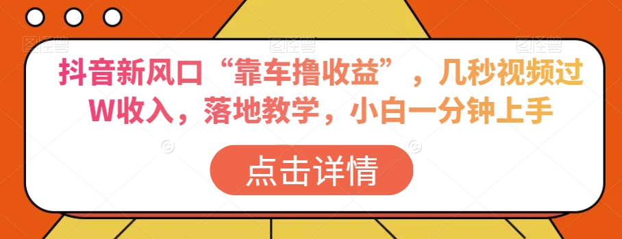 抖音新风口“靠车撸收益”，几秒视频过W收入，落地教学，小白一分钟上手【揭秘】-瀚海资源库