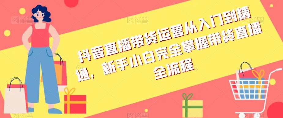 抖音直播带货运营从入门到精通，新手小白完全掌握带货直播全流程-瀚海资源库