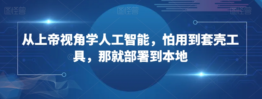 从上帝视角学人工智能，怕用到套壳工具，那就部署到本地-瀚海资源库