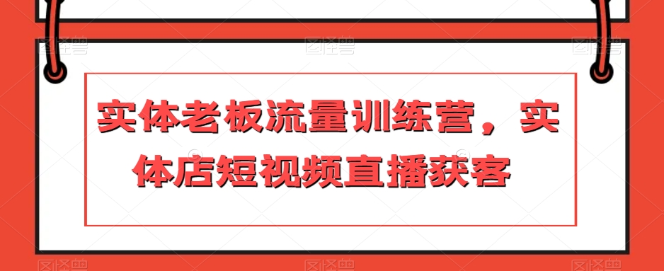 实体老板流量训练营，实体店短视频直播获客-瀚海资源库