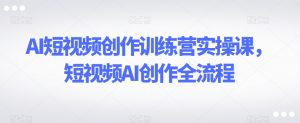 AI短视频创作训练营实操课，短视频AI创作全流程-瀚海资源库