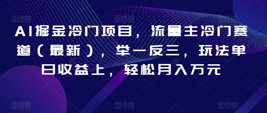 AI掘金冷门项目，流量主冷门赛道（最新），举一反三，玩法单日收益上，轻松月入万元【揭秘】-瀚海资源库