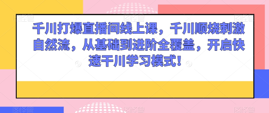 千川打爆直播间线上课，千川顺烧刺激自然流，从基础到进阶全覆盖，开启快速干川学习模式！-瀚海资源库